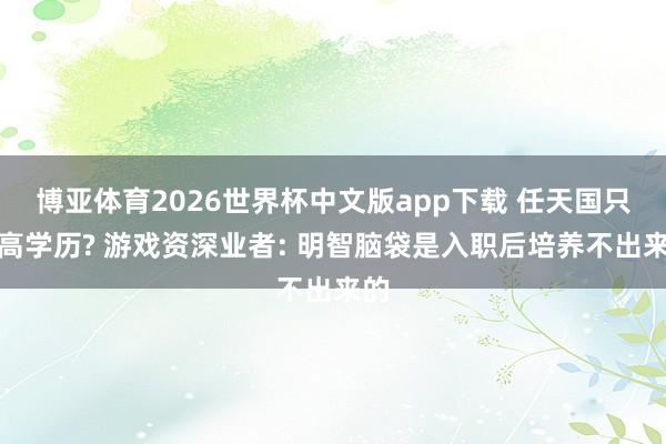 博亚体育2026世界杯中文版app下载 任天国只有高学历? 游戏资深业者: 明智脑袋是入职后培养不出来的