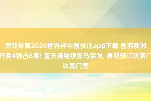 博亚体育2026世界杯中国投注app下载 国羽澳洲公开赛4强占6席! 董天尧继续黑马实践， 男双预订决赛门票