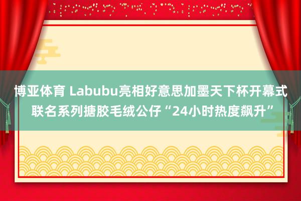 博亚体育 Labubu亮相好意思加墨天下杯开幕式 联名系列搪胶毛绒公仔“24小时热度飙升”