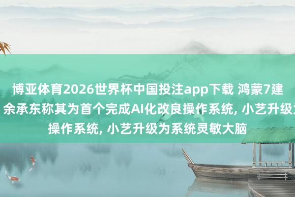 博亚体育2026世界杯中国投注app下载 鸿蒙7建造者Beta发布: 余承东称其为首个完成AI化改良操作系统, 小艺升级为系统灵敏大脑