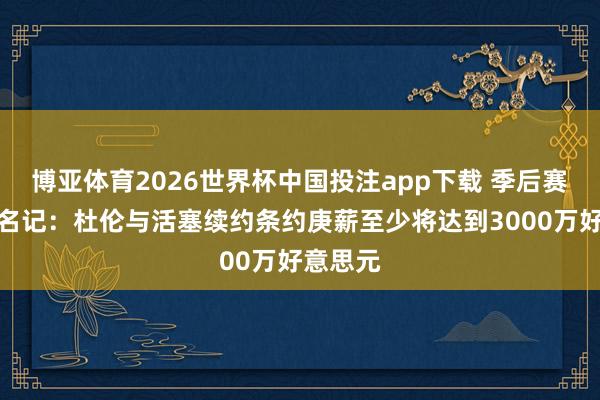 博亚体育2026世界杯中国投注app下载 季后赛拉胯！名记：杜伦与活塞续约条约庚薪至少将达到3000万好意思元
