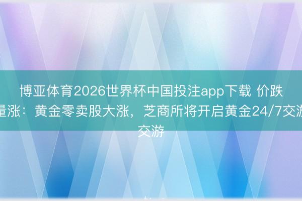 博亚体育2026世界杯中国投注app下载 价跌量涨：黄金零卖股大涨，芝商所将开启黄金24/7交游