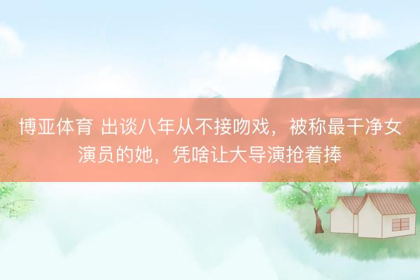 博亚体育 出谈八年从不接吻戏,被称最干净女演员的她,凭啥让大导演抢着捧