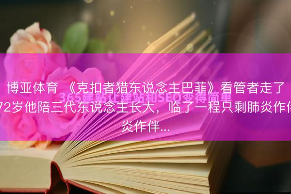 博亚体育 《克扣者猎东说念主巴菲》看管者走了!72岁他陪三代东说念主长大,临了一程只剩肺炎作伴...