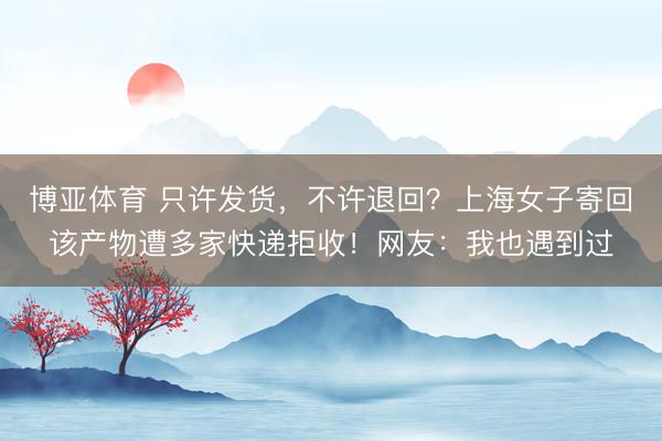 博亚体育 只许发货，不许退回？上海女子寄回该产物遭多家快递拒收！网友：我也遇到过