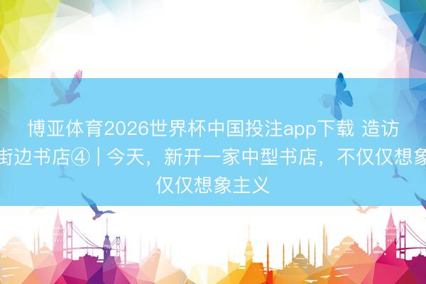 博亚体育2026世界杯中国投注app下载 造访上海街边书店④ | 今天,新开一家中型书店,不仅仅想象主义