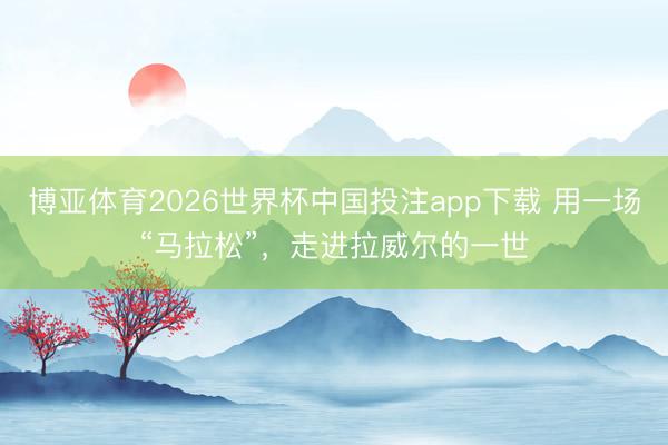 博亚体育2026世界杯中国投注app下载 用一场“马拉松”,走进拉威尔的一世