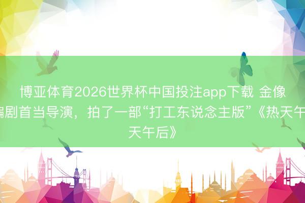 博亚体育2026世界杯中国投注app下载 金像奖编剧首当导演,拍了一部“打工东说念主版”《热天午后》