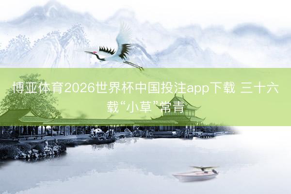 博亚体育2026世界杯中国投注app下载 三十六载“小草”常青