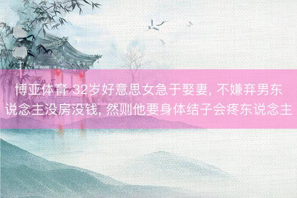 博亚体育 32岁好意思女急于娶妻， 不嫌弃男东说念主没房没钱， 然则他要身体结子会疼东说念主