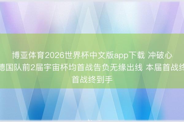 博亚体育2026世界杯中文版app下载 冲破心魔!德国队前2届宇宙杯均首战告负无缘出线 本届首战终到手