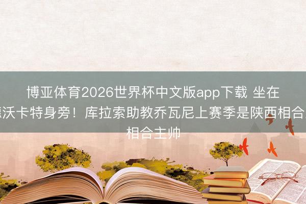 博亚体育2026世界杯中文版app下载 坐在艾德沃卡特身旁！库拉索助教乔瓦尼上赛季是陕西相合主帅
