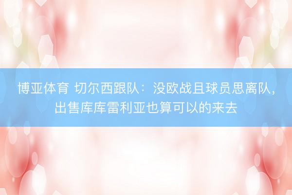博亚体育 切尔西跟队:没欧战且球员思离队,出售库库雷利亚也算可以的来去