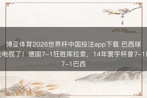 博亚体育2026世界杯中国投注app下载 巴西球迷关电视了！德国7-1狂胜库拉索，14年寰宇杯曾7-1巴西