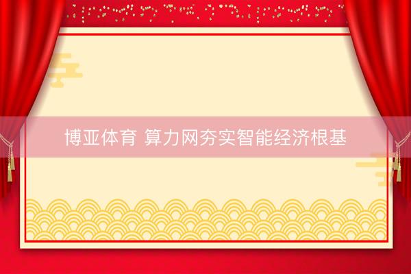 博亚体育 算力网夯实智能经济根基