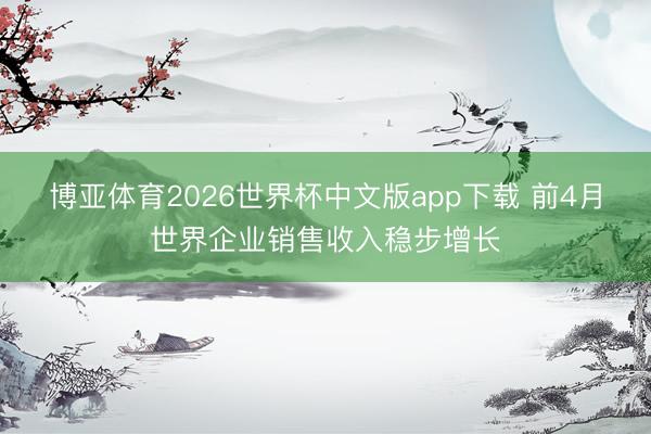 博亚体育2026世界杯中文版app下载 前4月世界企业销售收入稳步增长
