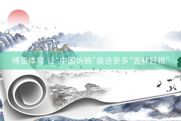 博亚体育 让“中国饭碗”装进更多“吉林好粮”