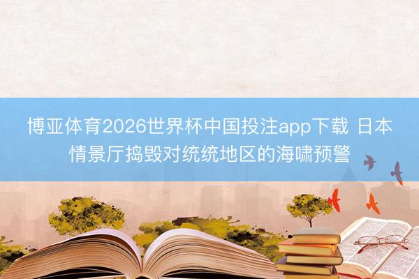 博亚体育2026世界杯中国投注app下载 日本情景厅捣毁对统统地区的海啸预警
