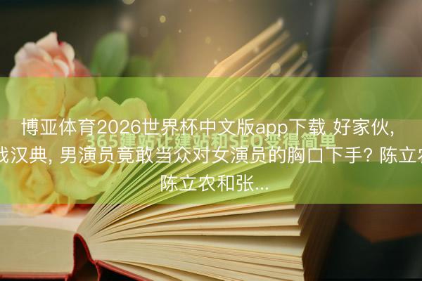 博亚体育2026世界杯中文版app下载 好家伙, 拍个吻戏汉典, 男演员竟敢当众对女演员的胸口下手? 陈立农和张...