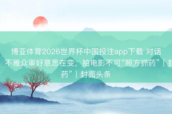 博亚体育2026世界杯中国投注app下载 对话冯小刚:不雅众审好意思在变,拍电影不可“照方抓药”|封面头条