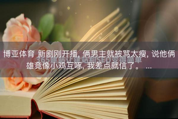 博亚体育 新剧刚开播, 俩男主就被骂太瘦, 说他俩雄竞像小鸡互啄, 我差点就信了。 ...