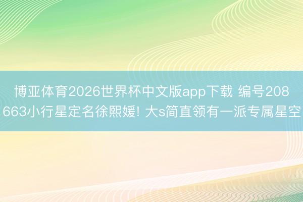 博亚体育2026世界杯中文版app下载 编号208663小行星定名徐熙媛! 大s简直领有一派专属星空