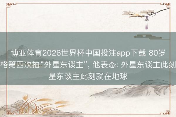 博亚体育2026世界杯中国投注app下载 80岁斯皮尔伯格第四次拍“外星东谈主”, 他表态: 外星东谈主此刻就在地球