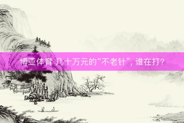 博亚体育 几十万元的“不老针”, 谁在打?