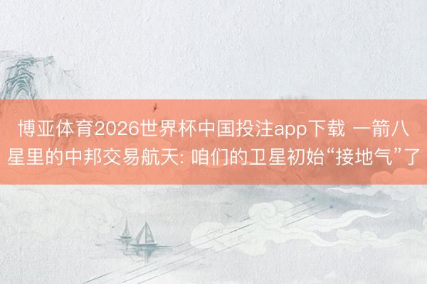 博亚体育2026世界杯中国投注app下载 一箭八星里的中邦交易航天: 咱们的卫星初始“接地气”了