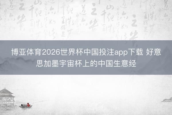 博亚体育2026世界杯中国投注app下载 好意思加墨宇宙杯上的中国生意经