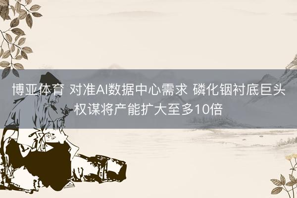 博亚体育 对准AI数据中心需求 磷化铟衬底巨头权谋将产能扩大至多10倍