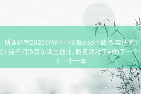 博亚体育2026世界杯中文版app下载 裸奔估值135亿! 前千问负责东谈主创业, 腾讯赌对了AI的下一个十年