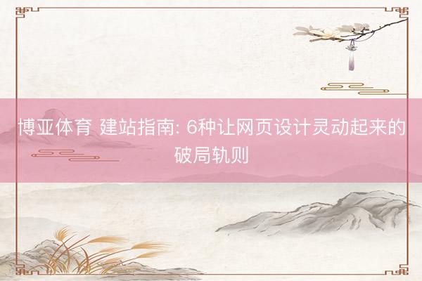 博亚体育 建站指南: 6种让网页设计灵动起来的破局轨则
