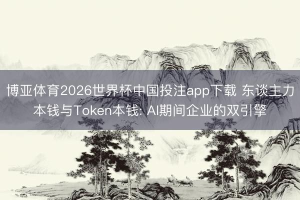 博亚体育2026世界杯中国投注app下载 东谈主力本钱与Token本钱: AI期间企业的双引擎