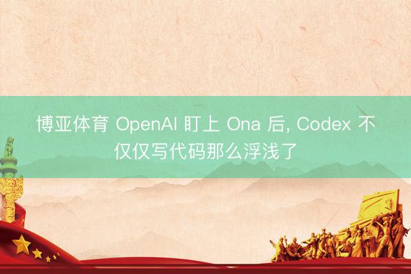 博亚体育 OpenAI 盯上 Ona 后, Codex 不仅仅写代码那么浮浅了