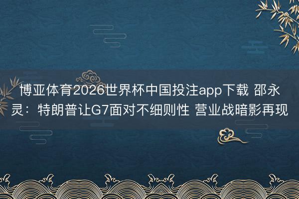 博亚体育2026世界杯中国投注app下载 邵永灵:特朗普让G7面对不细则性 营业战暗影再现