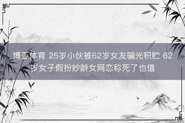 博亚体育 25岁小伙被62岁女友骗光积贮 62岁女子假扮妙龄女网恋称死了也值