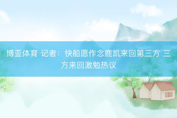 博亚体育 记者:快船愿作念鹿凯来回第三方 三方来回激勉热议