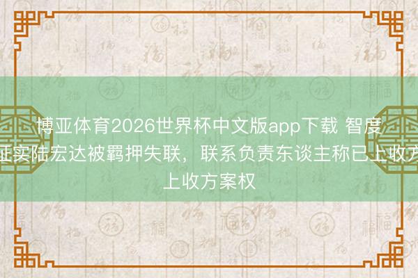 博亚体育2026世界杯中文版app下载 智度德正证实陆宏达被羁押失联,联系负责东谈主称已上收方案权