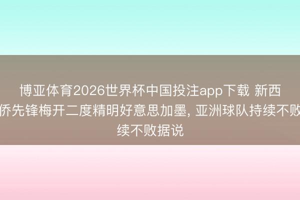 博亚体育2026世界杯中国投注app下载 新西兰华侨先锋梅开二度精明好意思加墨, 亚洲球队持续不败据说