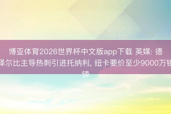 博亚体育2026世界杯中文版app下载 英媒: 德泽尔比主导热刺引进托纳利, 纽卡要价至少9000万镑