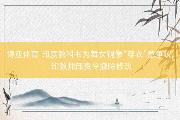 博亚体育 印度教科书为舞女铜像“穿衣”惹争议, 印教师部责令撤除修改