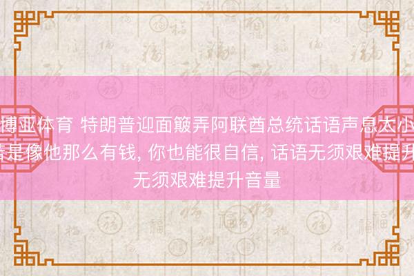 博亚体育 特朗普迎面簸弄阿联酋总统话语声息太小: 你若是像他那么有钱, 你也能很自信, 话语无须艰难提升音量