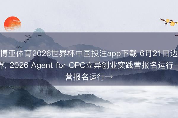 博亚体育2026世界杯中国投注app下载 6月21日边界， 2026 Agent for OPC立异创业实践营报名运行→