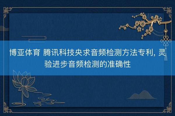 博亚体育 腾讯科技央求音频检测方法专利, 灵验进步音频检测的准确性