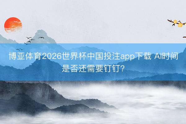 博亚体育2026世界杯中国投注app下载 AI时间是否还需要钉钉?