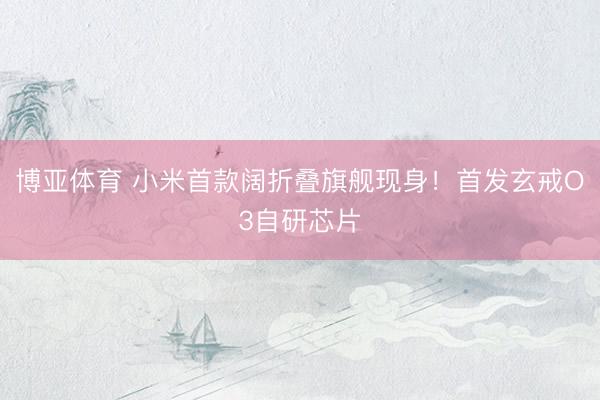 博亚体育 小米首款阔折叠旗舰现身!首发玄戒O3自研芯片