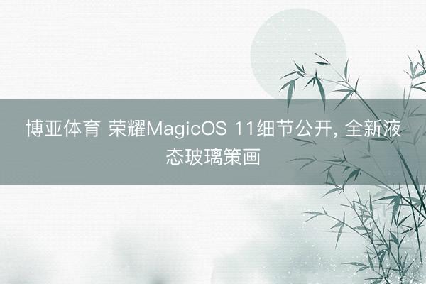 博亚体育 荣耀MagicOS 11细节公开, 全新液态玻璃策画