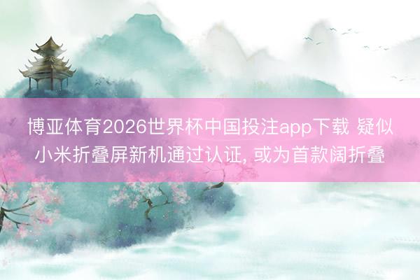 博亚体育2026世界杯中国投注app下载 疑似小米折叠屏新机通过认证, 或为首款阔折叠