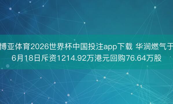 博亚体育2026世界杯中国投注app下载 华润燃气于6月18日斥资1214.92万港元回购76.64万股